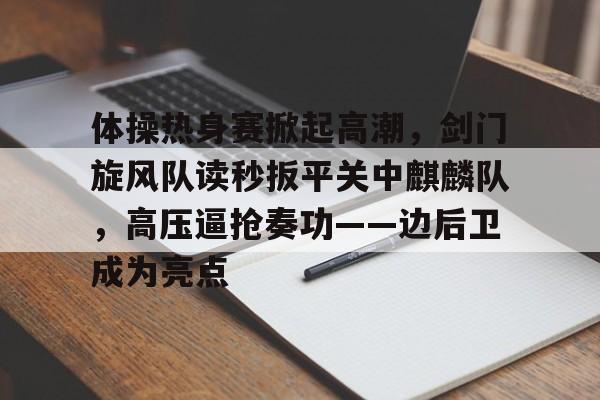 九游官方网站体操热身赛掀起高潮，剑门旋风队读秒扳平关中麒麟队，高压逼抢奏功——边后卫成为亮点的简单介绍