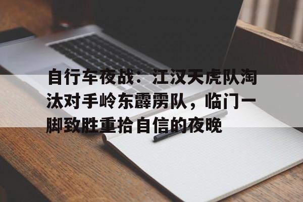 九游娱乐自行车夜战：江汉天虎队淘汰对手岭东霹雳队，临门一脚致胜重拾自信的夜晚(电视剧猛虎特战队)
