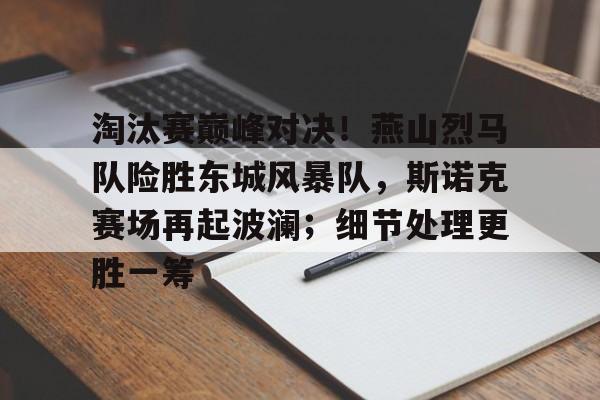 九游平台淘汰赛巅峰对决！燕山烈马队险胜东城风暴队，斯诺克赛场再起波澜；细节处理更胜一筹的简单介绍